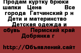 Продам куртку брюки  2 шапки › Цена ­ 3 000 - Все города, Гатчинский р-н Дети и материнство » Детская одежда и обувь   . Пермский край,Добрянка г.